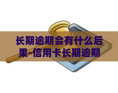 长期逾期会有什么后果-信用卡长期逾期会有什么后果