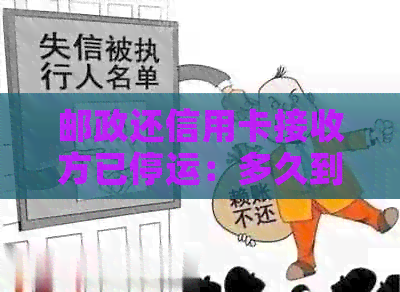 邮政还信用卡接收方已停运：多久到账？为什么额度不完全恢复？