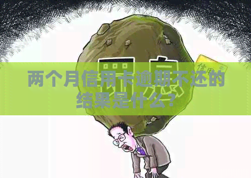 两个月信用卡逾期不还的结果是什么？