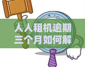 人人租机逾期三个月如何解决 人人租机逾期三个月如何解决