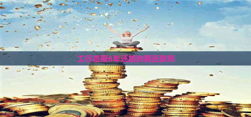 工行逾期6年还能协商还款吗
