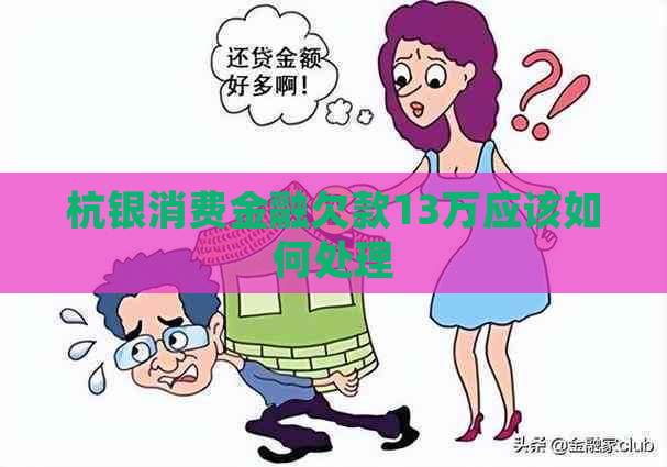杭银消费金融欠款13万应该如何处理 杭银消费金融欠款13万应该如何处理