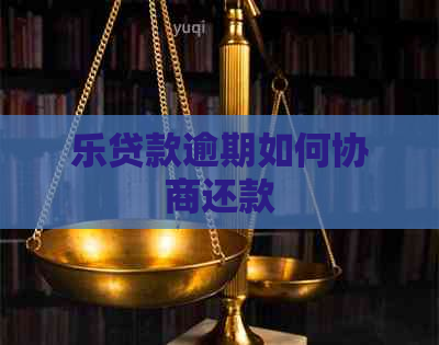 乐贷款逾期如何协商还款