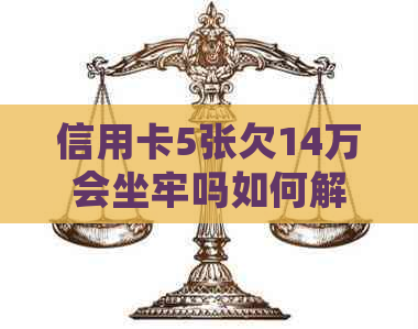 信用卡5张欠14万会坐牢吗如何解决