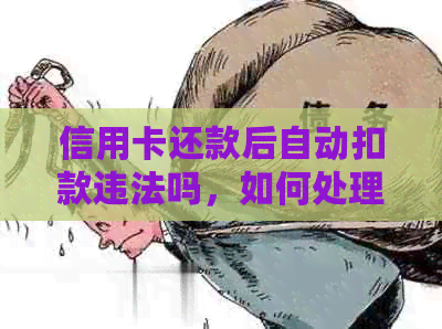 信用卡还款后自动扣款违法吗，如何处理？