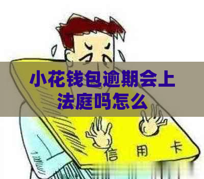 小花钱包逾期会上法庭吗怎么