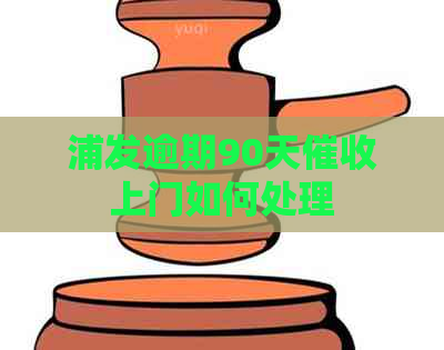 浦发逾期90天上门如何处理