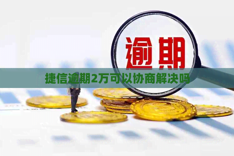 捷信逾期2万可以协商解决吗