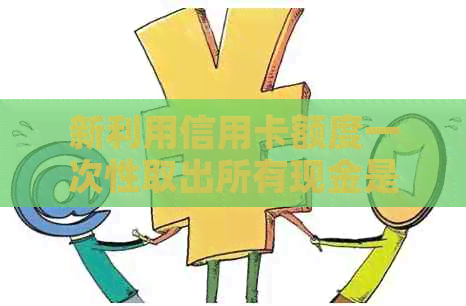 新利用信用卡额度一次性取出所有现金是否可行？