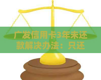 广发信用卡3年未还款解决办法：只还本金可行吗？