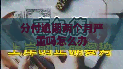 分付逾期两个月严重吗怎么办