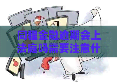 同程金融逾期会上法庭吗需要注意什么