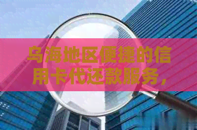 乌海地区便捷的信用卡代还款服务，助您摆脱逾期困扰