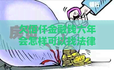 欠佰仟金融钱六年会怎样可以找法律援助吗