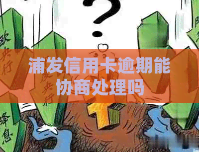 浦发信用卡逾期能协商处理吗