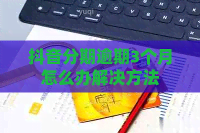 抖音分期逾期3个月怎么办解决方法