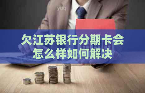 欠江苏银行分期卡会怎么样如何解决
