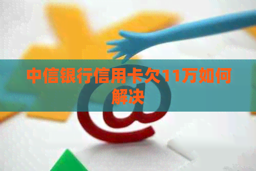 中信银行信用卡欠11万如何解决