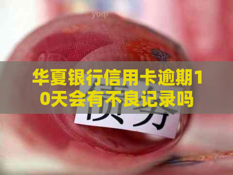 华夏银行信用卡逾期10天会有不良记录吗