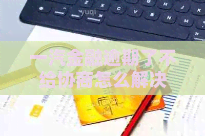 一汽金融逾期了不给协商怎么解决