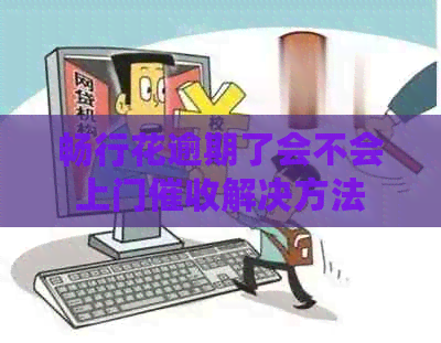 畅行花逾期了会不会上门解决方法