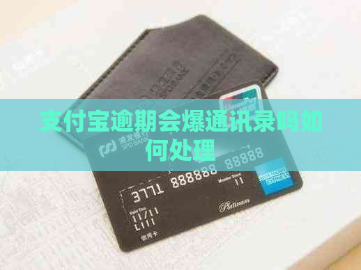 信用卡逾期会爆通讯录吗如何处理 信用卡逾期会爆通讯录吗如何处理