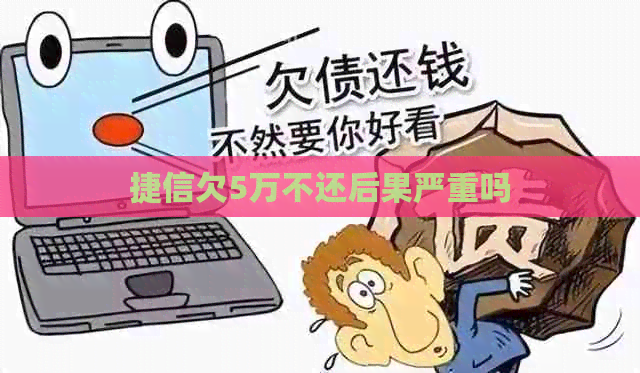 捷信欠5万不还后果严重吗