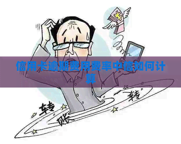 信用卡逾期费用费率中信如何计算