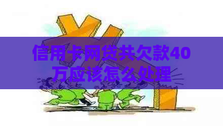 信用卡网贷共欠款40万应该怎么处理