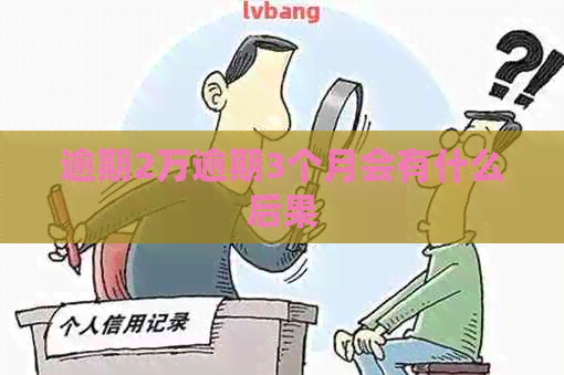 逾期2万逾期3个月会有什么后果