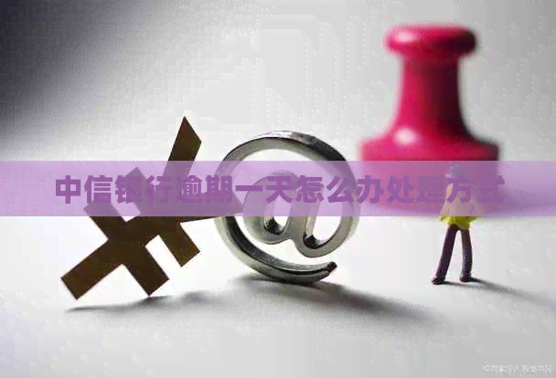 中信银行逾期一天怎么办处理方式