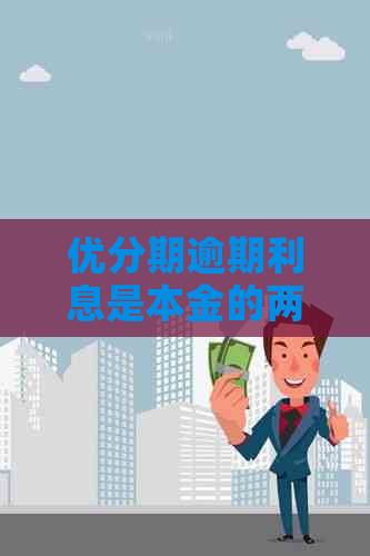 优分期逾期利息是本金的两倍吗