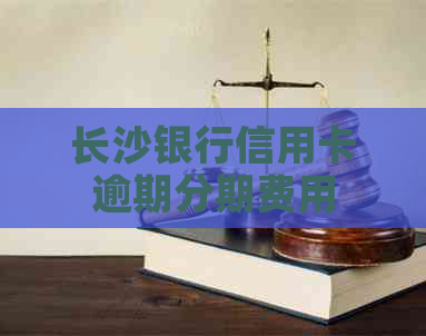 长沙银行信用卡逾期分期费用