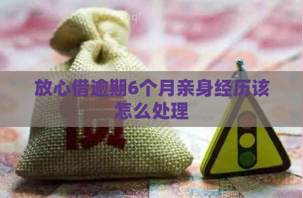 放心借逾期6个月亲身经历该怎么处理