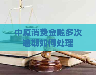 中原消费金融多次逾期如何处理