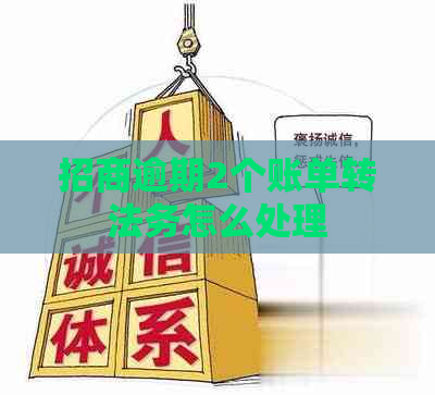 招商逾期2个账单转法务怎么处理 招商逾期2个账单转法务怎么处理