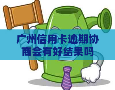 广州信用卡逾期协商会有好结果吗