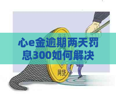 心e金逾期两天罚息300如何解决