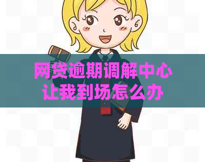 网贷逾期调解中心让我到场怎么办