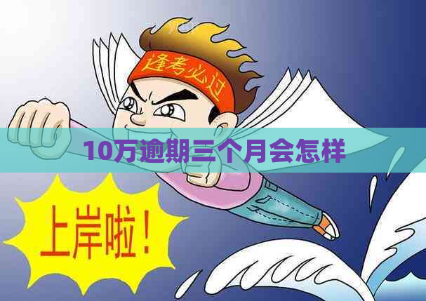 10万逾期三个月会怎样