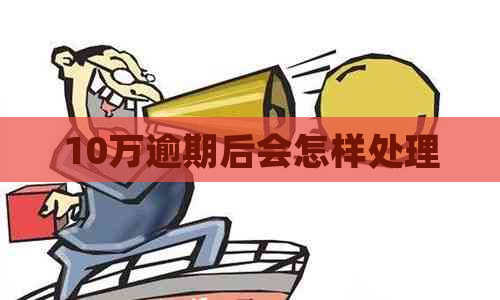 10万逾期后会怎样处理