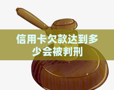 信用卡欠款达到多少会被判刑