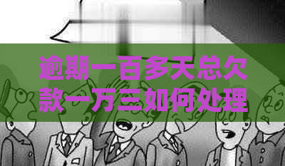 逾期一百多天总欠款一万三如何处理