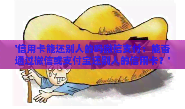 '信用卡能还别人的吗微信支付：能否通过微信或支付宝还别人的信用卡？'