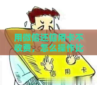 用微信还信用卡不收费，怎么操作比较划算？