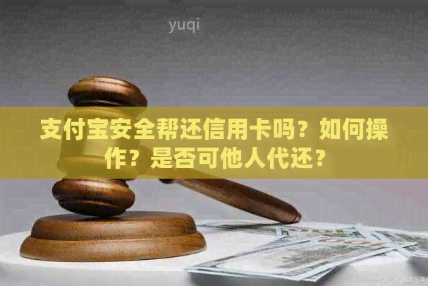支付宝安全帮还信用卡吗？如何操作？是否可他人代还？