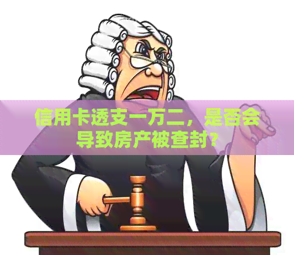 信用卡透支一万二，是否会导致房产被查封？