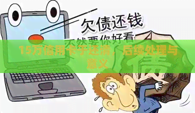 15万信用卡于还清，后续处理与意义