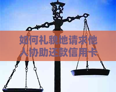 如何礼貌地请求他人协助还款信用卡逾期问题