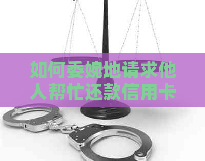 如何委婉地请求他人帮忙还款信用卡？